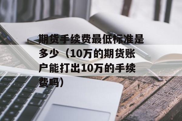 期货手续费最低标准是多少（10万的期货账户能打出10万的手续费吗）