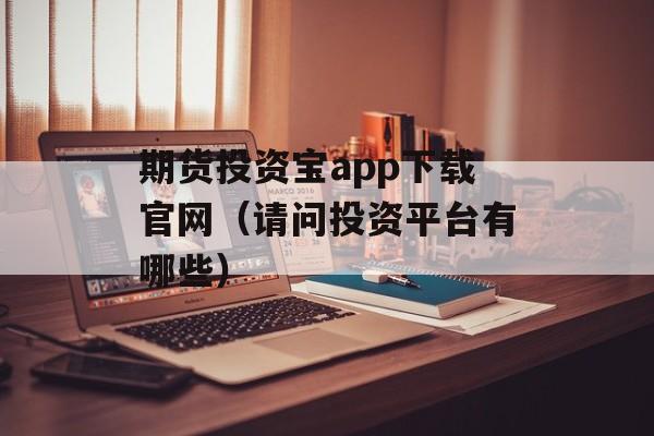 期货投资宝app下载官网（请问投资平台有哪些）