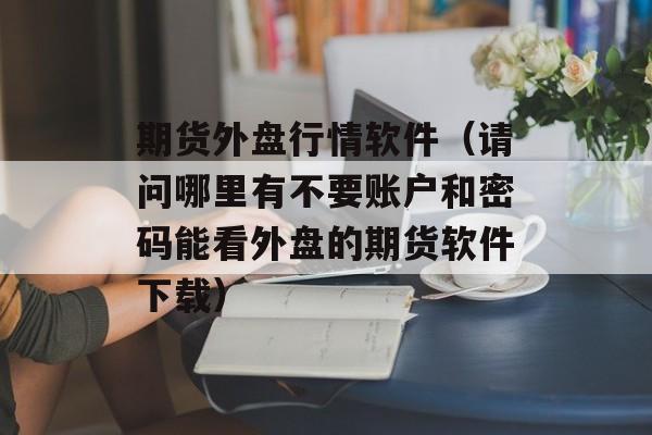 期货外盘行情软件（请问哪里有不要账户和密码能看外盘的期货软件下载）