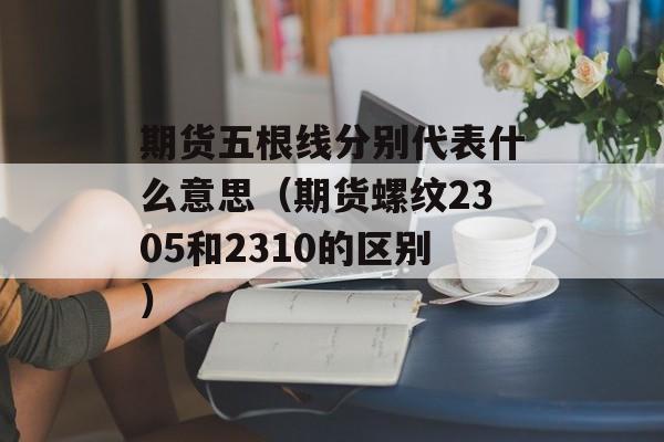 期货五根线分别代表什么意思（期货螺纹2305和2310的区别）