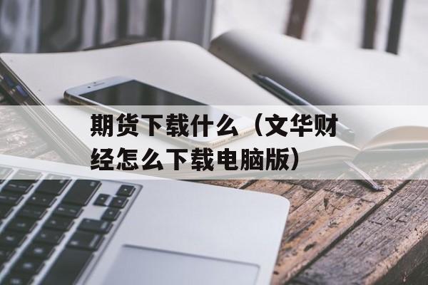 期货下载什么（文华财经怎么下载电脑版）