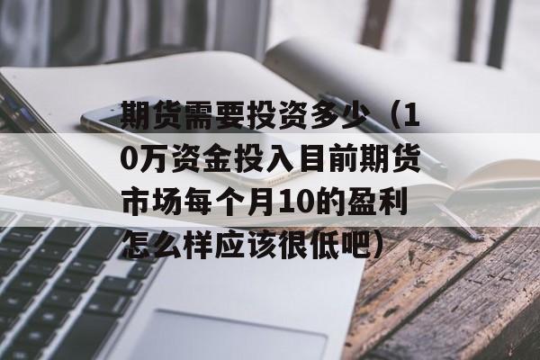 期货需要投资多少（10万资金投入目前期货市场每个月10的盈利怎么样应该很低吧）