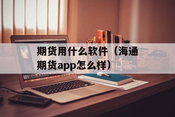 期货用什么软件（海通期货app怎么样）