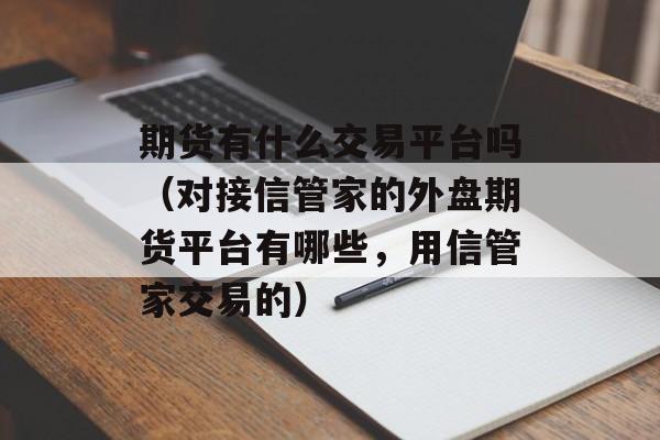 期货有什么交易平台吗（对接信管家的外盘期货平台有哪些，用信管家交易的）