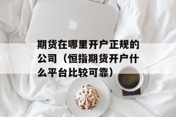 期货在哪里开户正规的公司（恒指期货开户什么平台比较可靠）