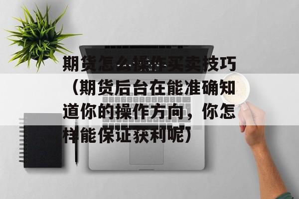 期货怎么操作买卖技巧（期货后台在能准确知道你的操作方向，你怎样能保证获利呢）