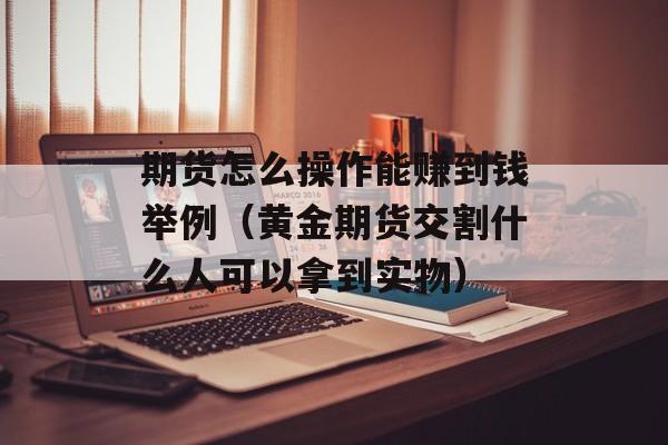 期货怎么操作能赚到钱举例（黄金期货交割什么人可以拿到实物）