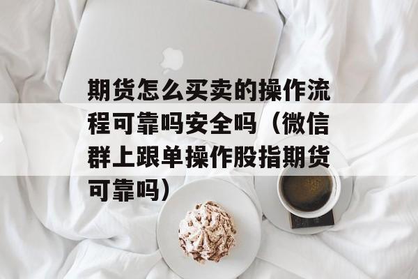 期货怎么买卖的操作流程可靠吗安全吗（微信群上跟单操作股指期货可靠吗）