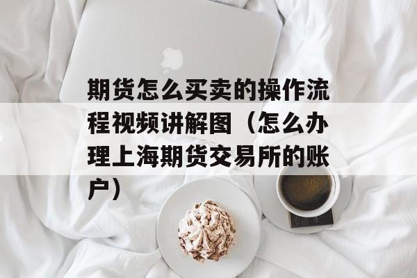 期货怎么买卖的操作流程视频讲解图（怎么办理上海期货交易所的账户）