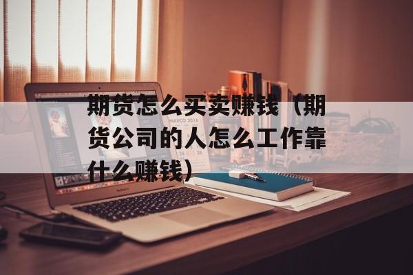 期货怎么买卖赚钱（期货公司的人怎么工作靠什么赚钱）