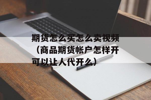 期货怎么买怎么卖视频（商品期货帐户怎样开可以让人代开么）