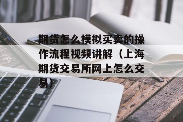 期货怎么模拟买卖的操作流程视频讲解（上海期货交易所网上怎么交易）