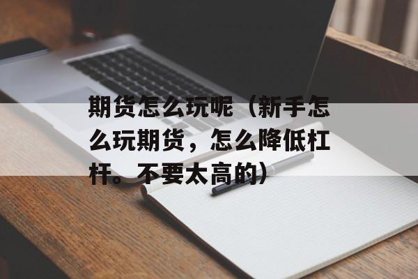 期货怎么玩呢（新手怎么玩期货，怎么降低杠杆。不要太高的）