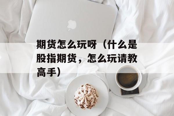 期货怎么玩呀（什么是股指期货，怎么玩请教高手）