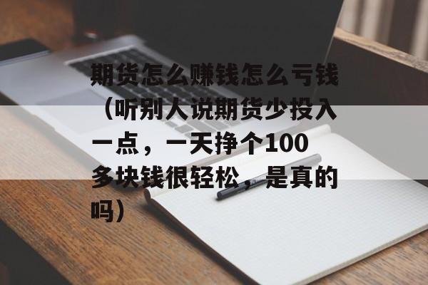 期货怎么赚钱怎么亏钱（听别人说期货少投入一点，一天挣个100多块钱很轻松，是真的吗）