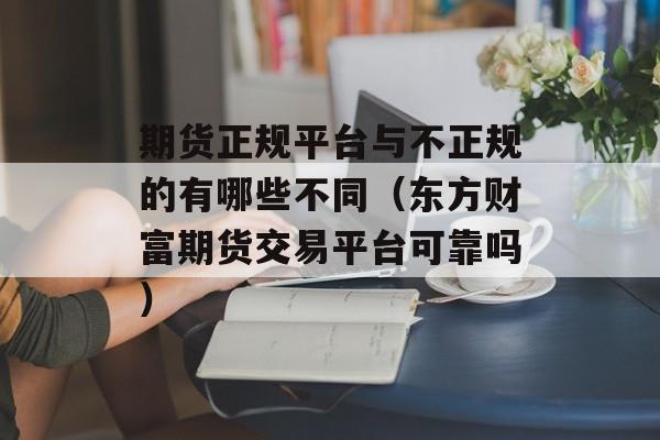 期货正规平台与不正规的有哪些不同（东方财富期货交易平台可靠吗）