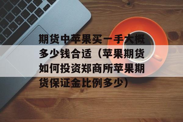 期货中苹果买一手大概多少钱合适（苹果期货如何投资郑商所苹果期货保证金比例多少）