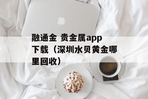 融通金 贵金属app下载（深圳水贝黄金哪里回收）