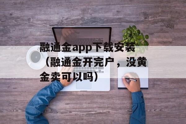 融通金app下载安装（融通金开完户	，没黄金卖可以吗）