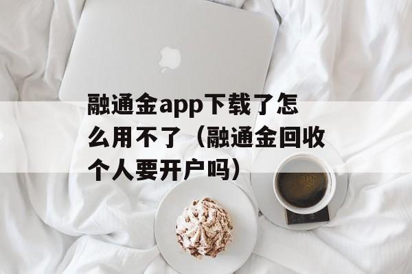 融通金app下载了怎么用不了（融通金回收个人要开户吗）