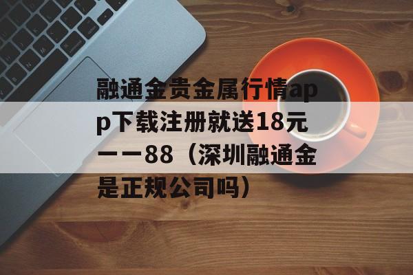 融通金贵金属行情app下载注册就送18元一一88（深圳融通金是正规公司吗）