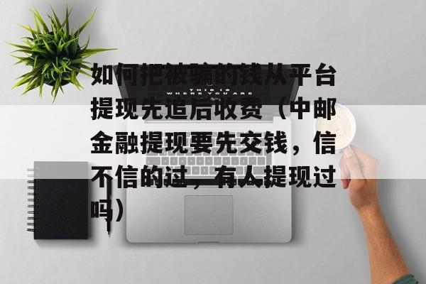 如何把被骗的钱从平台提现先追后收费（中邮金融提现要先交钱，信不信的过，有人提现过吗）