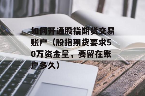 如何开通股指期货交易账户（股指期货要求50万资金量，要留在账户多久）