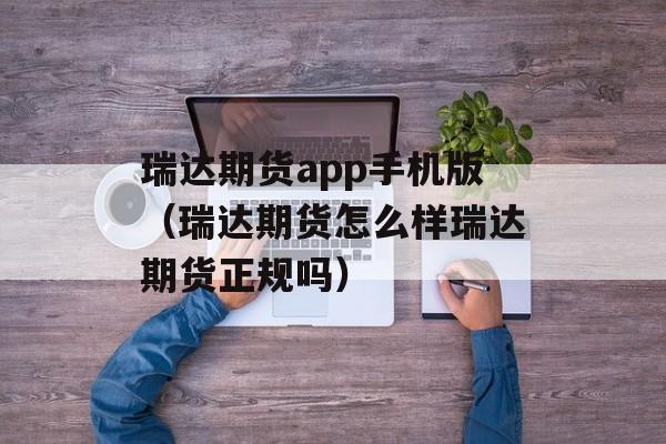 瑞达期货app手机版（瑞达期货怎么样瑞达期货正规吗）