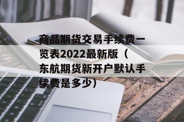 商品期货交易手续费一览表2022最新版（东航期货新开户默认手续费是多少）