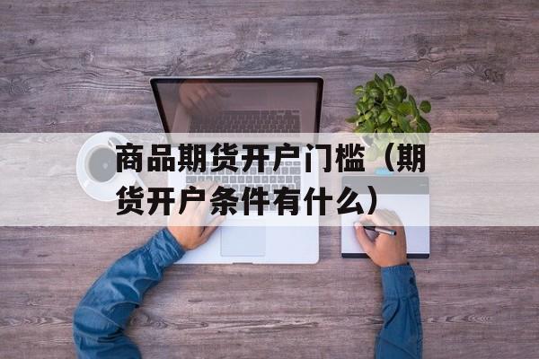 商品期货开户门槛（期货开户条件有什么）