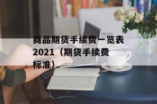 商品期货手续费一览表2021（期货手续费标准）