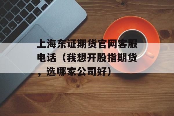 上海东证期货官网客服电话（我想开股指期货，选哪家公司好）