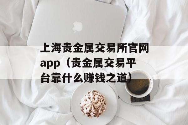 上海贵金属交易所官网app（贵金属交易平台靠什么赚钱之道）