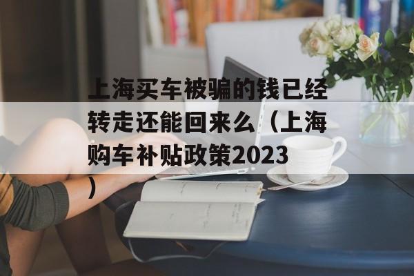 上海买车被骗的钱已经转走还能回来么（上海购车补贴政策2023）