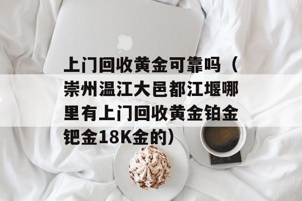 上门回收黄金可靠吗（崇州温江大邑都江堰哪里有上门回收黄金铂金钯金18K金的）