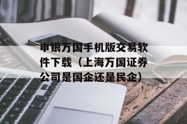 申银万国手机版交易软件下载（上海万国证券公司是国企还是民企）