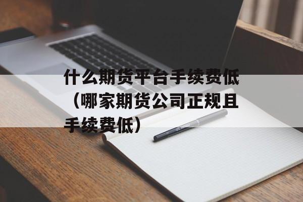 什么期货平台手续费低（哪家期货公司正规且手续费低）