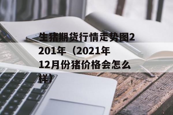 生猪期货行情走势图2201年（2021年12月份猪价格会怎么样）