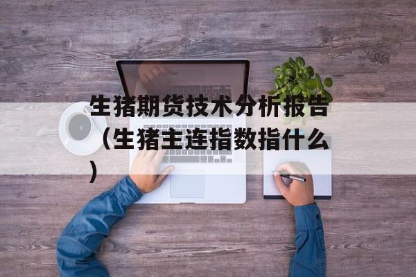 生猪期货技术分析报告（生猪主连指数指什么）