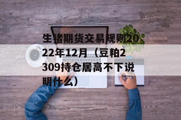 生猪期货交易规则2022年12月（豆粕2309持仓居高不下说明什么）