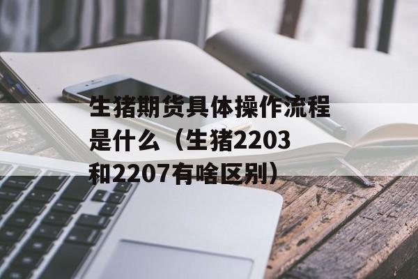 生猪期货具体操作流程是什么（生猪2203和2207有啥区别）