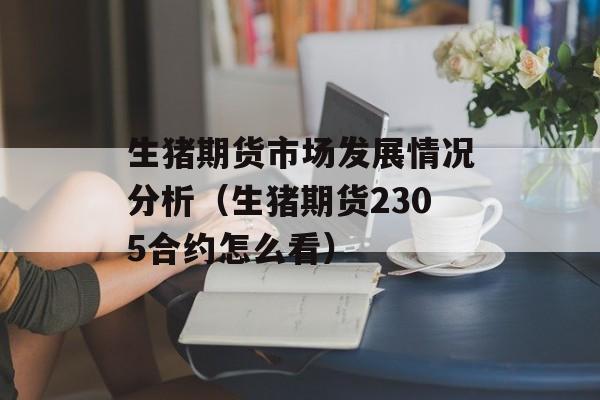 生猪期货市场发展情况分析（生猪期货2305合约怎么看）