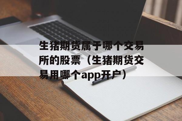 生猪期货属于哪个交易所的股票（生猪期货交易用哪个app开户）