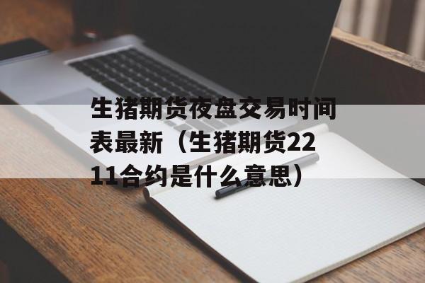 生猪期货夜盘交易时间表最新（生猪期货2211合约是什么意思）