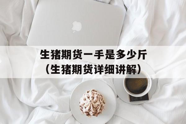 生猪期货一手是多少斤（生猪期货详细讲解）