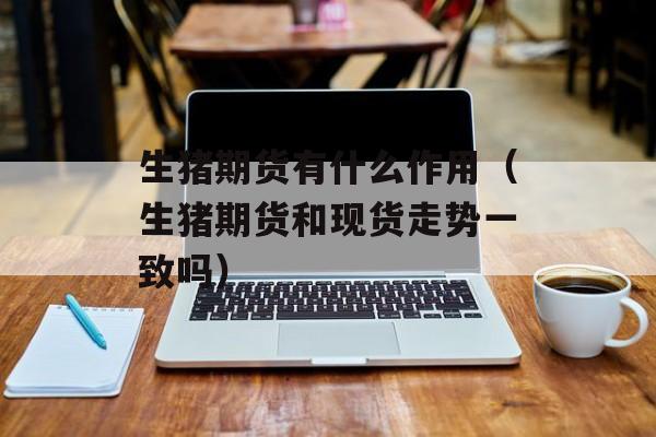 生猪期货有什么作用（生猪期货和现货走势一致吗）