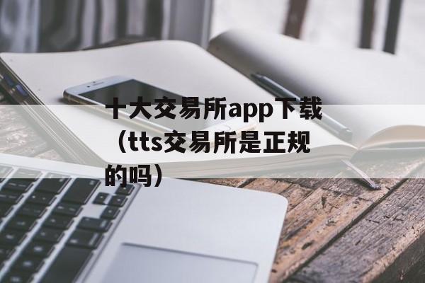 十大交易所app下载（tts交易所是正规的吗）