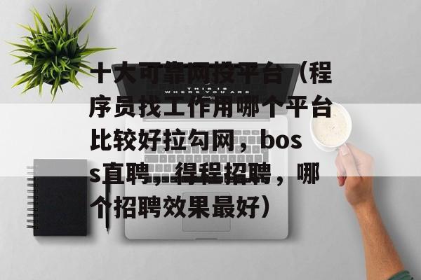 十大可靠网投平台（程序员找工作用哪个平台比较好拉勾网，boss直聘，得程招聘，哪个招聘效果最好）