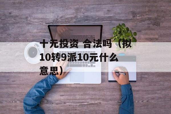 十元投资 合法吗（拟10转9派10元什么意思）