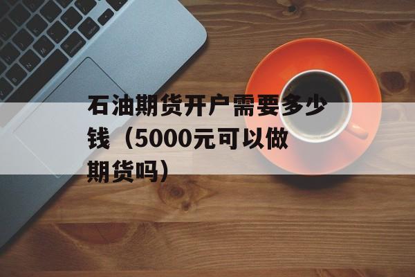 石油期货开户需要多少钱（5000元可以做期货吗）